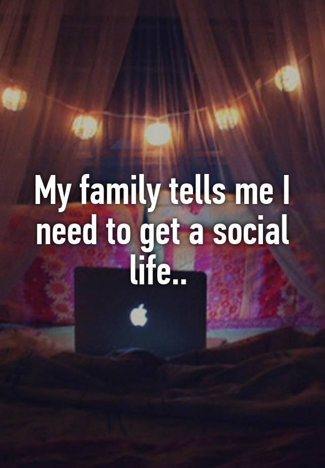 my-family-tells-me-i-need-to-get-a-social-life