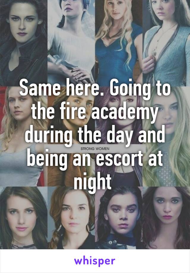 Same here. Going to the fire academy during the day and being an escort at night 