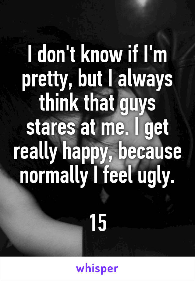 I don't know if I'm pretty, but I always think that guys stares at me. I get really happy, because normally I feel ugly.

15