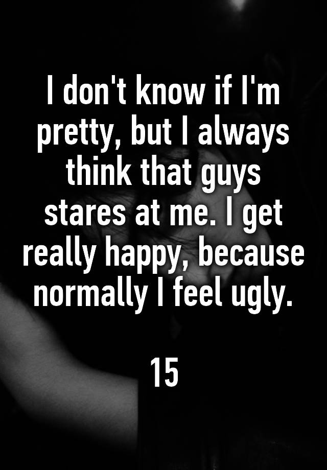 I don't know if I'm pretty, but I always think that guys stares at me. I get really happy, because normally I feel ugly.

15