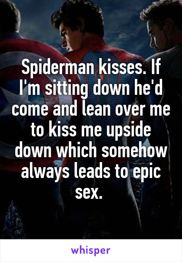 Spiderman kisses. If I'm sitting down he'd come and lean over me to kiss me upside down which somehow always leads to epic sex. 