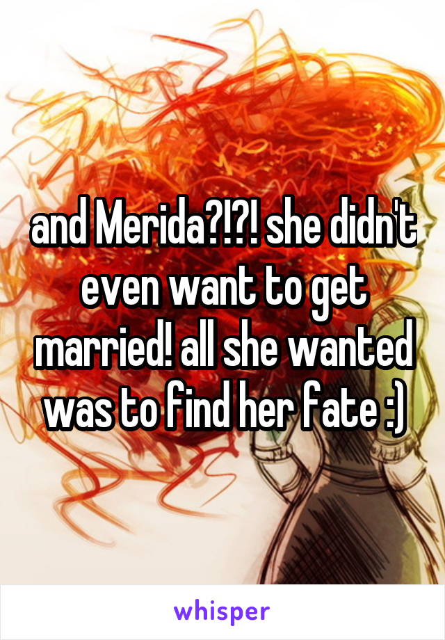 and Merida?!?! she didn't even want to get married! all she wanted was to find her fate :)