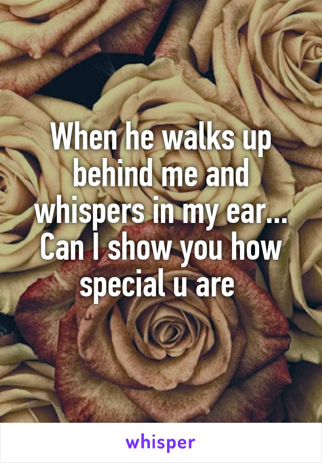 When he walks up behind me and whispers in my ear...
Can I show you how special u are 
