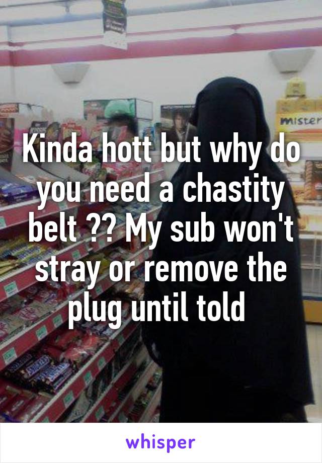 Kinda hott but why do you need a chastity belt ?? My sub won't stray or remove the plug until told 