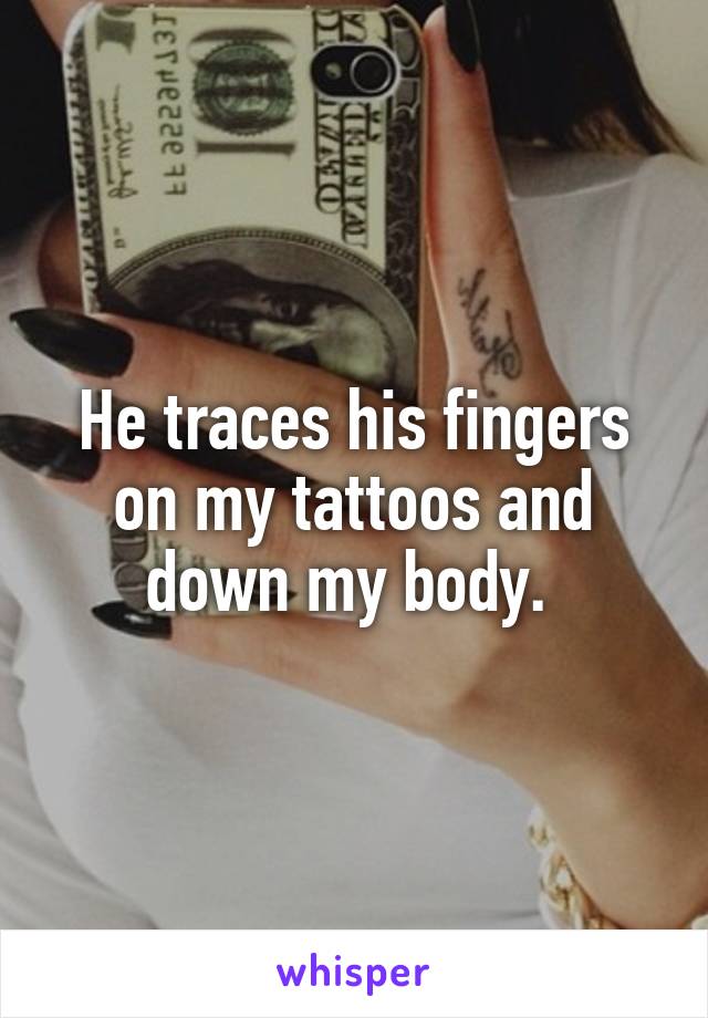 He traces his fingers on my tattoos and down my body. 