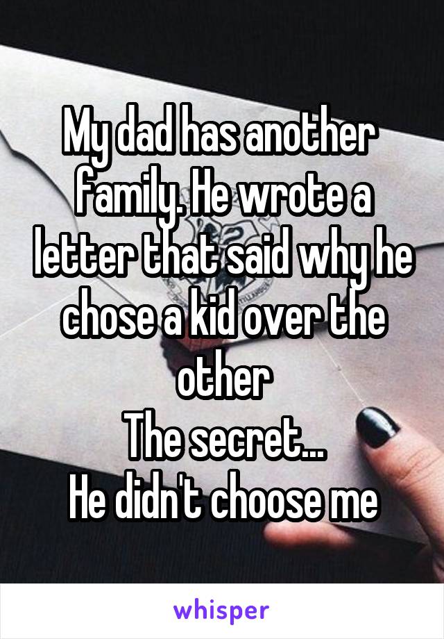 My dad has another  family. He wrote a letter that said why he chose a kid over the other
The secret...
He didn't choose me