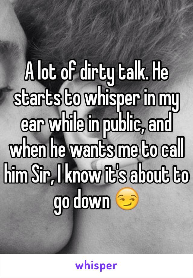 A lot of dirty talk. He starts to whisper in my ear while in public, and when he wants me to call him Sir, I know it's about to go down 😏