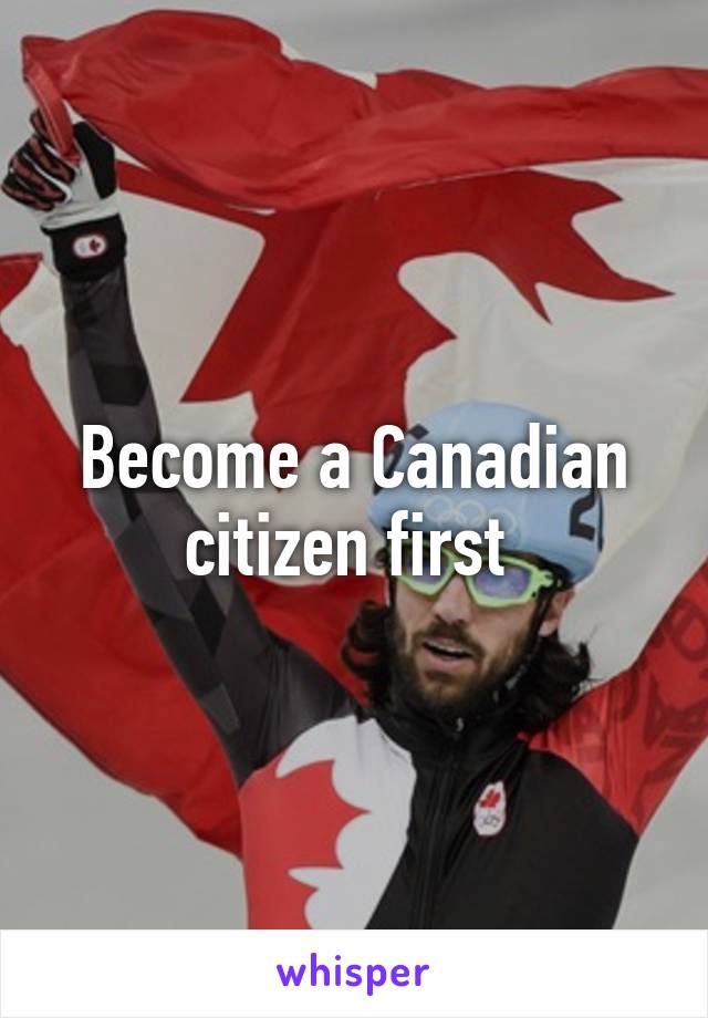 Become a Canadian citizen first 