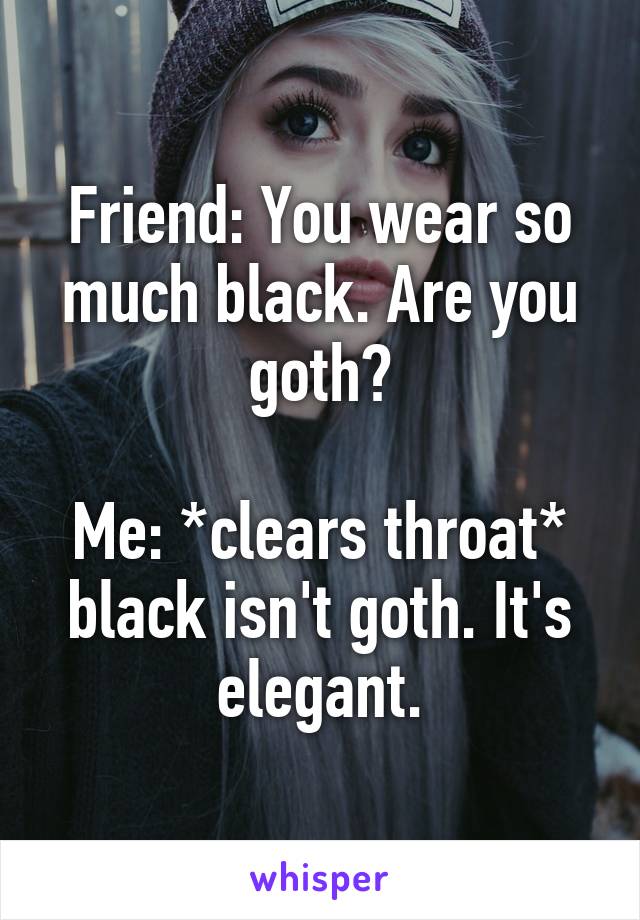 Friend: You wear so much black. Are you goth?

Me: *clears throat* black isn't goth. It's elegant.