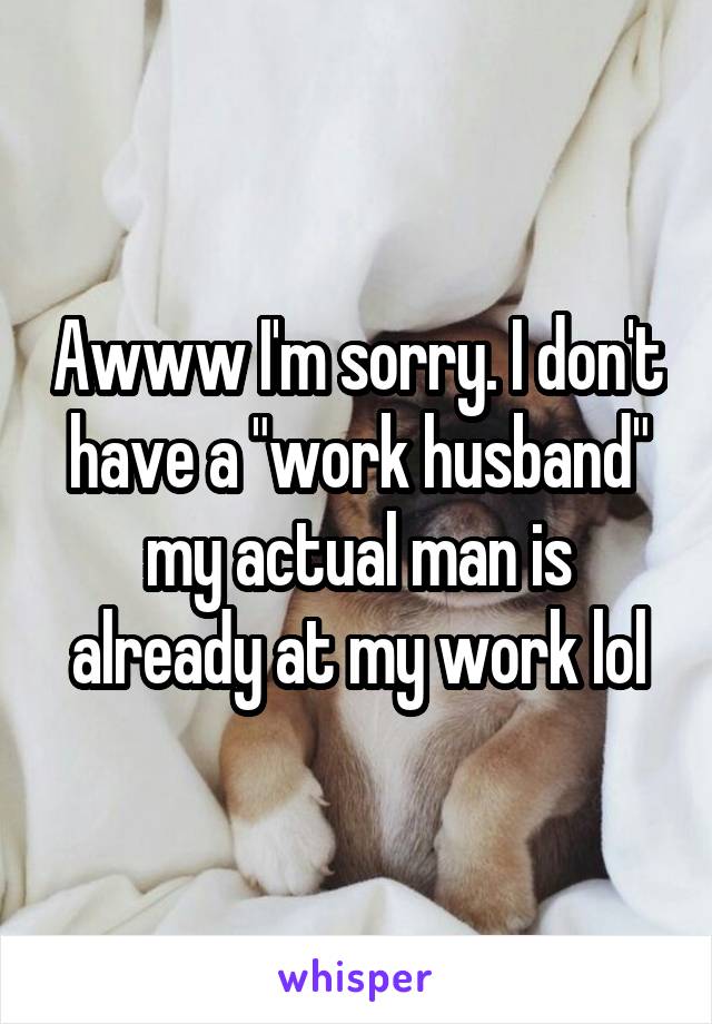 Awww I'm sorry. I don't have a "work husband" my actual man is already at my work lol