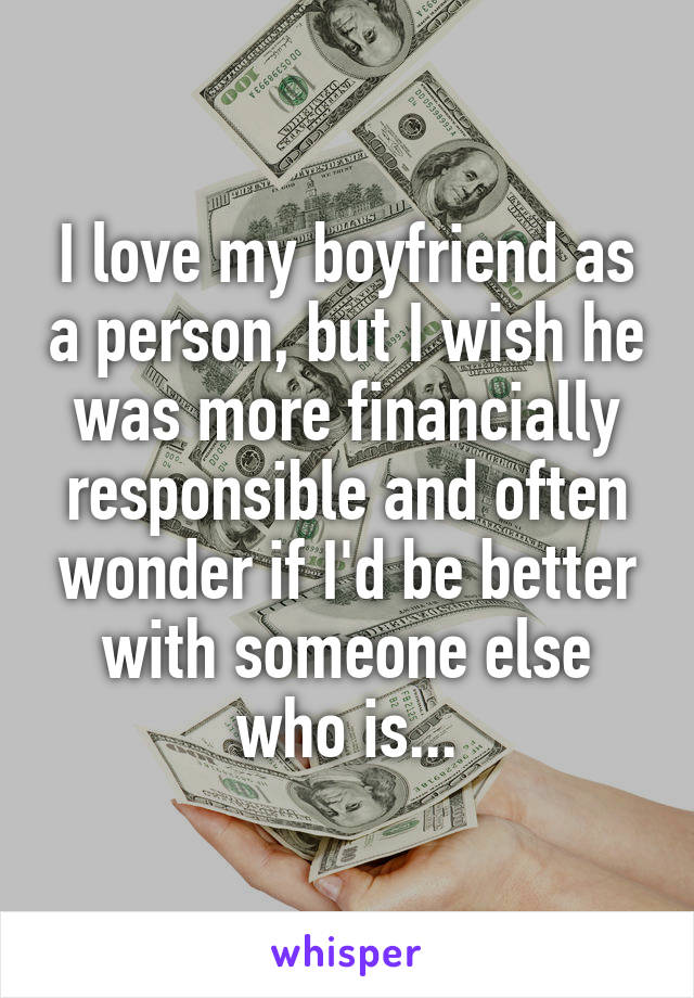 I love my boyfriend as a person, but I wish he was more financially responsible and often wonder if I'd be better with someone else who is...