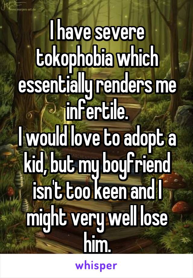I have severe tokophobia which essentially renders me infertile.
I would love to adopt a kid, but my boyfriend isn't too keen and I might very well lose him.