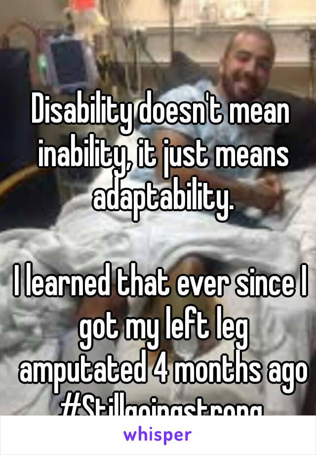 Disability doesn't mean inability, it just means adaptability.

I learned that ever since I got my left leg amputated 4 months ago
#Stillgoingstrong