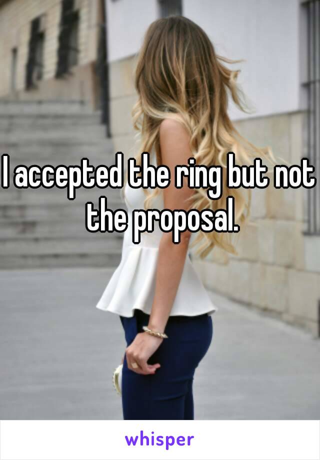 I accepted the ring but not the proposal.
