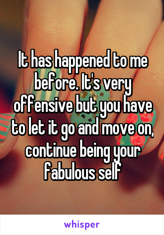 It has happened to me before. It's very offensive but you have to let it go and move on, continue being your fabulous self