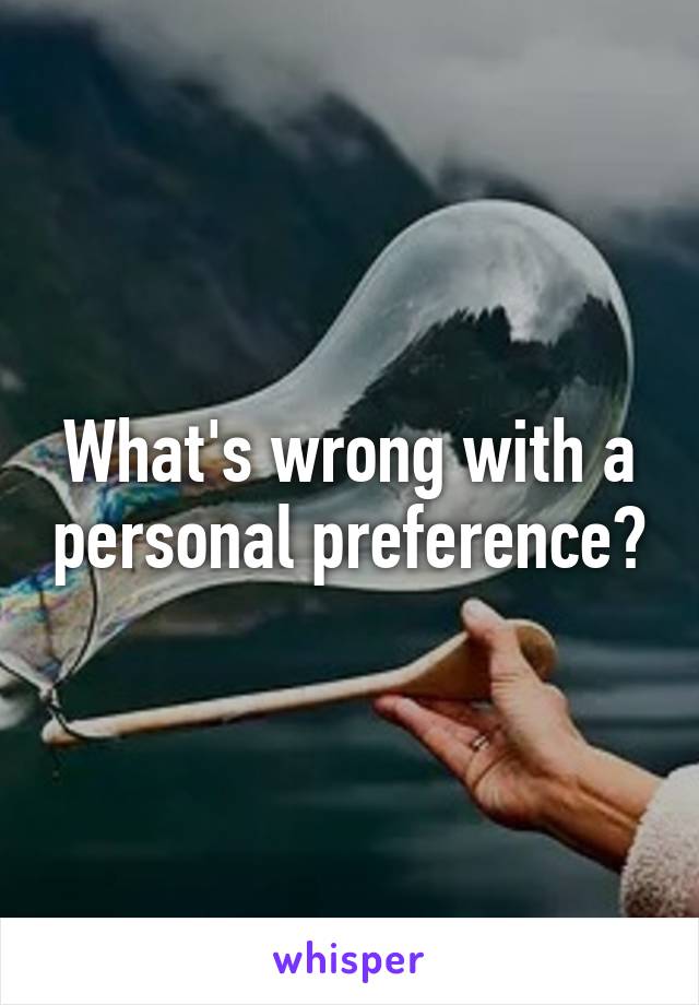 What's wrong with a personal preference?