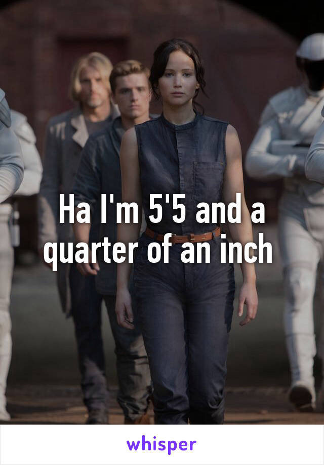 Ha I'm 5'5 and a quarter of an inch 