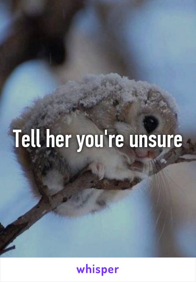 Tell her you're unsure