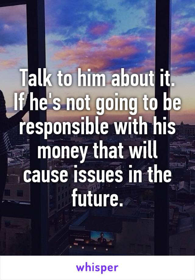Talk to him about it. If he's not going to be responsible with his money that will cause issues in the future.
