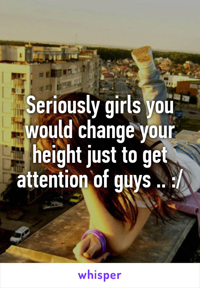 Seriously girls you would change your height just to get attention of guys .. :/