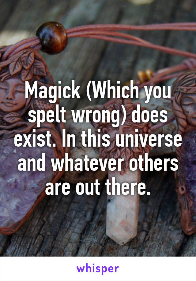 Magick (Which you spelt wrong) does exist. In this universe and whatever others are out there.
