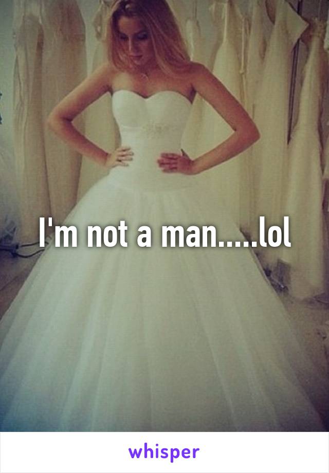 I'm not a man.....lol