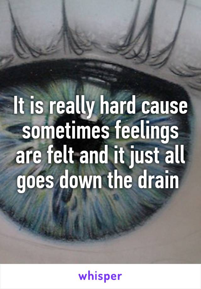 It is really hard cause sometimes feelings are felt and it just all goes down the drain 