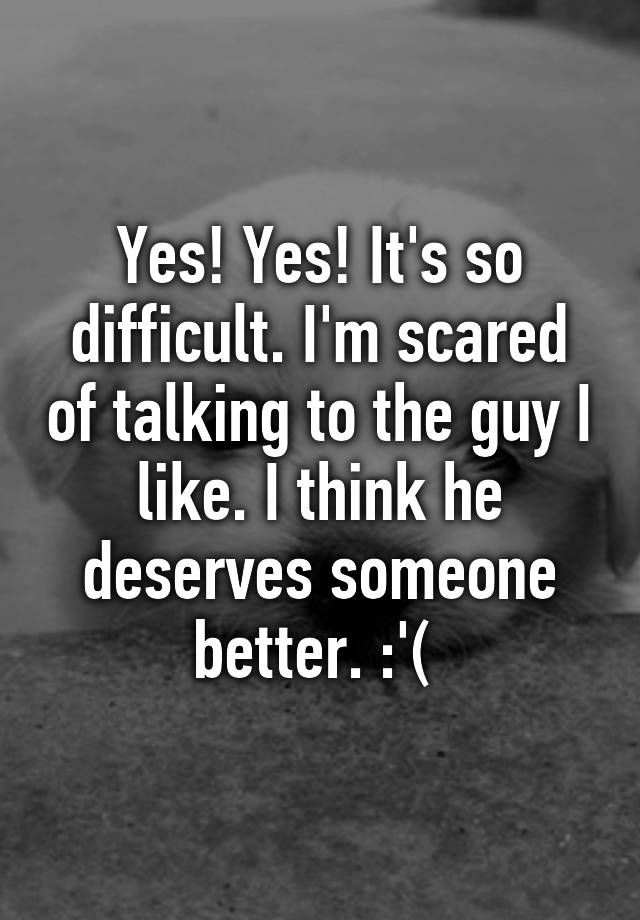 yes-yes-it-s-so-difficult-i-m-scared-of-talking-to-the-guy-i-like-i