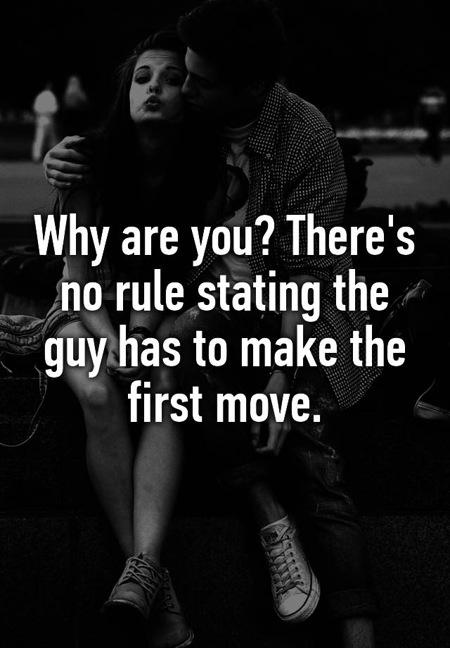 why-are-you-there-s-no-rule-stating-the-guy-has-to-make-the-first-move