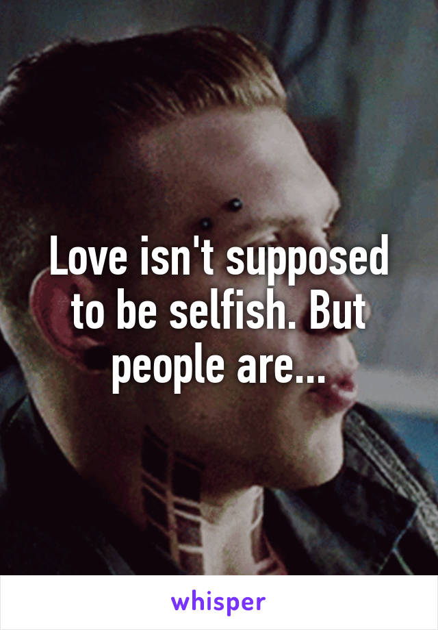 Love isn't supposed to be selfish. But people are...