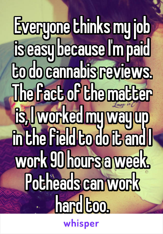 Everyone thinks my job is easy because I'm paid to do cannabis reviews. The fact of the matter is, I worked my way up in the field to do it and I work 90 hours a week. Potheads can work hard too.