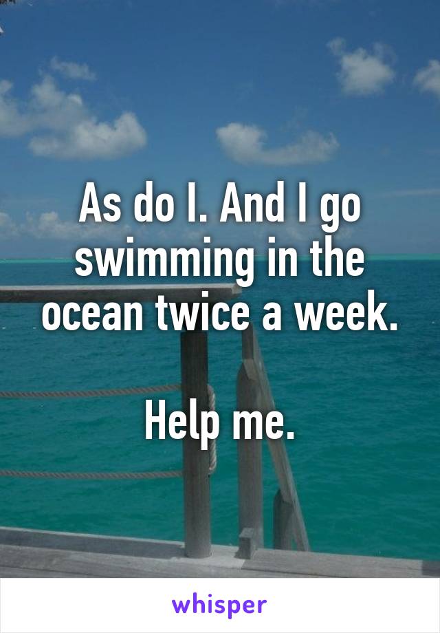 As do I. And I go swimming in the ocean twice a week.

Help me.