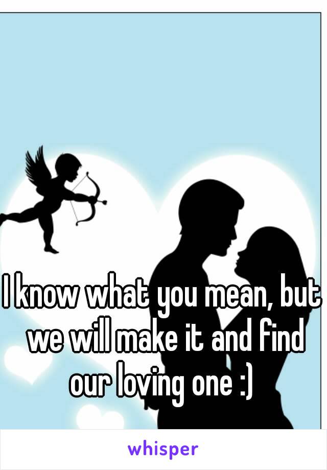 I know what you mean, but we will make it and find our loving one :) 