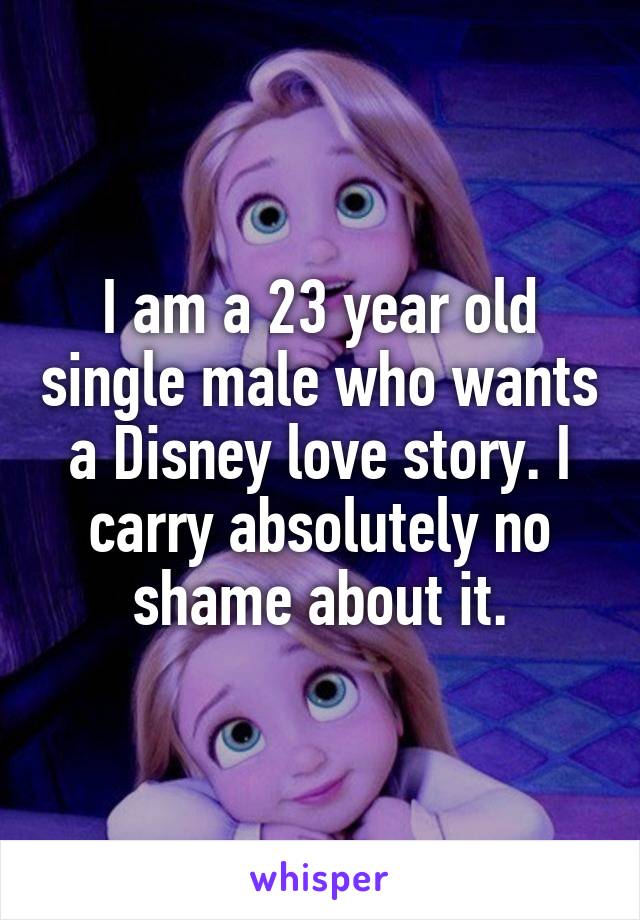 I am a 23 year old single male who wants a Disney love story. I carry absolutely no shame about it.