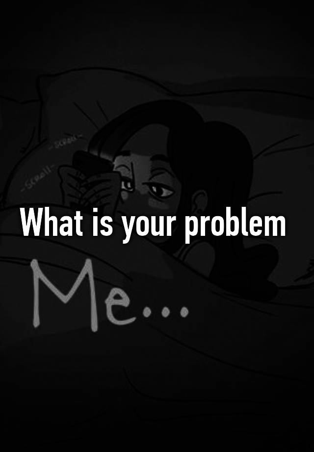 what-is-your-problem