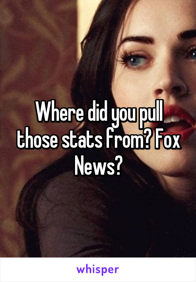 Where did you pull those stats from? Fox News?