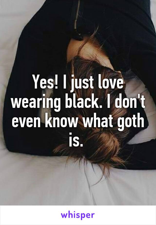 Yes! I just love wearing black. I don't even know what goth is. 