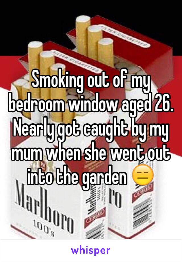 Smoking out of my bedroom window aged 26. Nearly got caught by my mum when she went out into the garden 😑