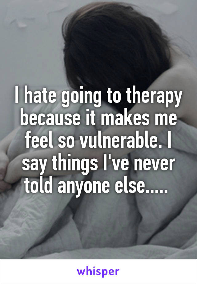 I hate going to therapy because it makes me feel so vulnerable. I say things I've never told anyone else..... 