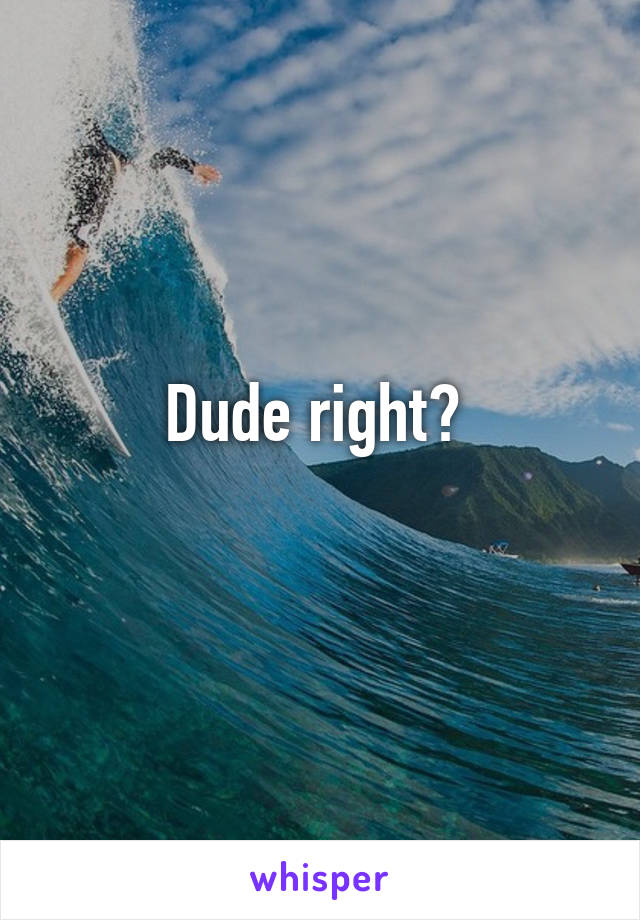 Dude right? 
