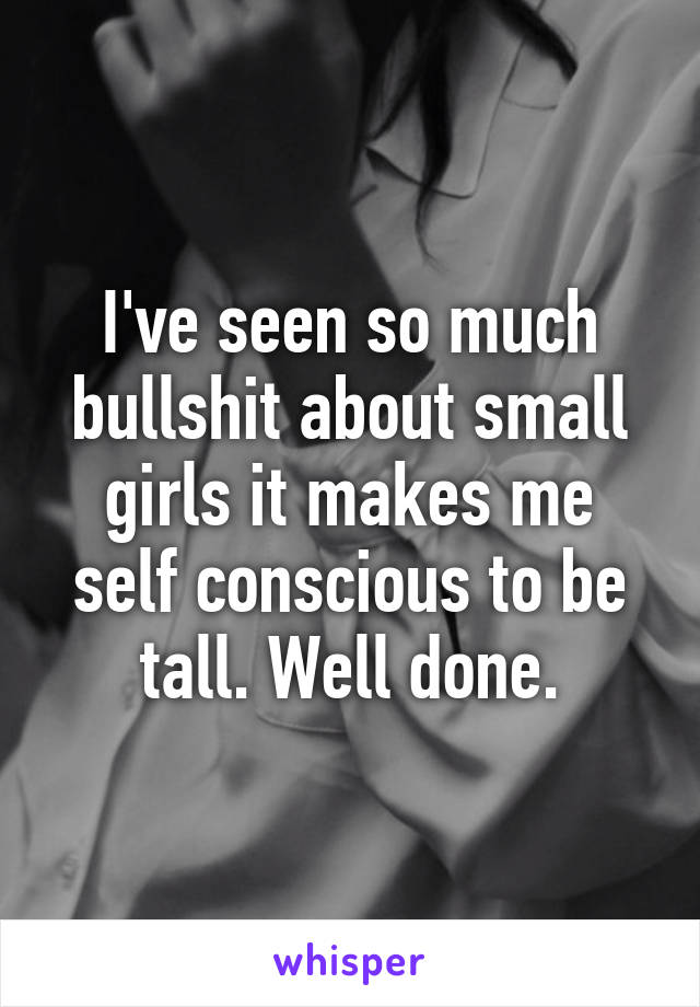 I've seen so much bullshit about small girls it makes me self conscious to be tall. Well done.