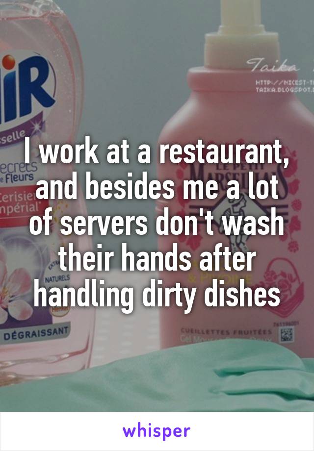 I work at a restaurant, and besides me a lot of servers don't wash their hands after handling dirty dishes