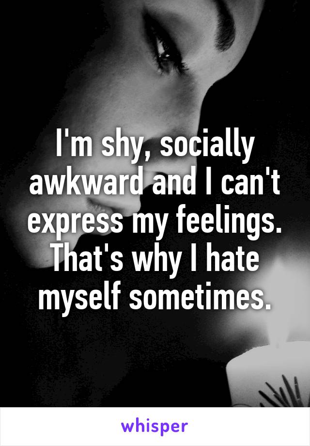 I M Shy Socially Awkward And I Can T Express My Feelings That S Why I Hate