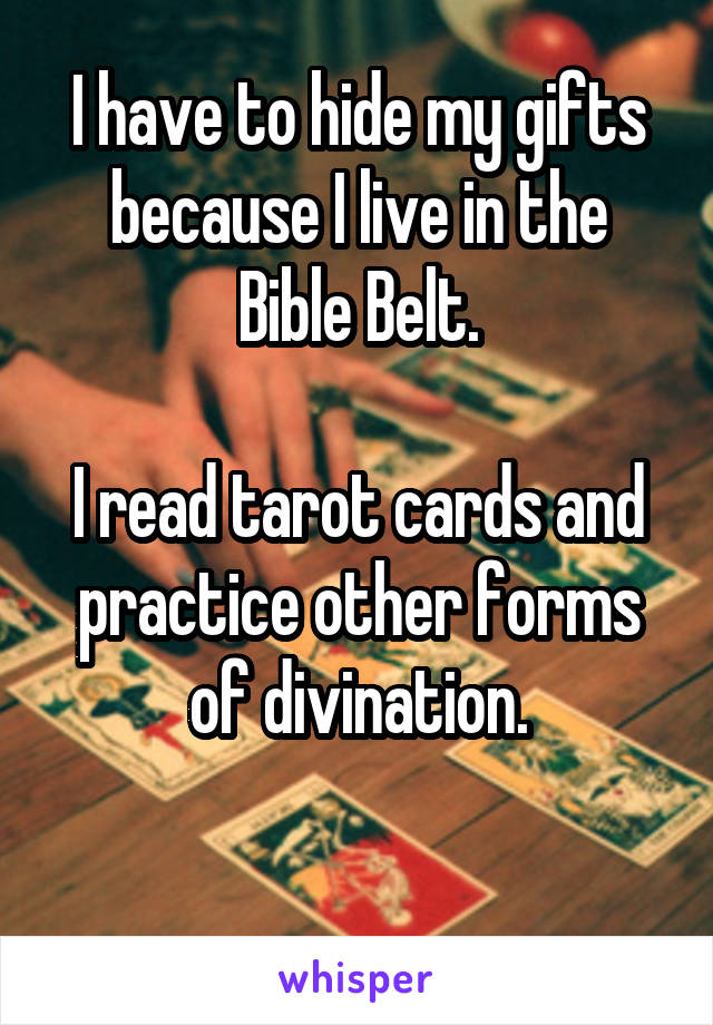 I have to hide my gifts because I live in the Bible Belt.

I read tarot cards and practice other forms of divination.

