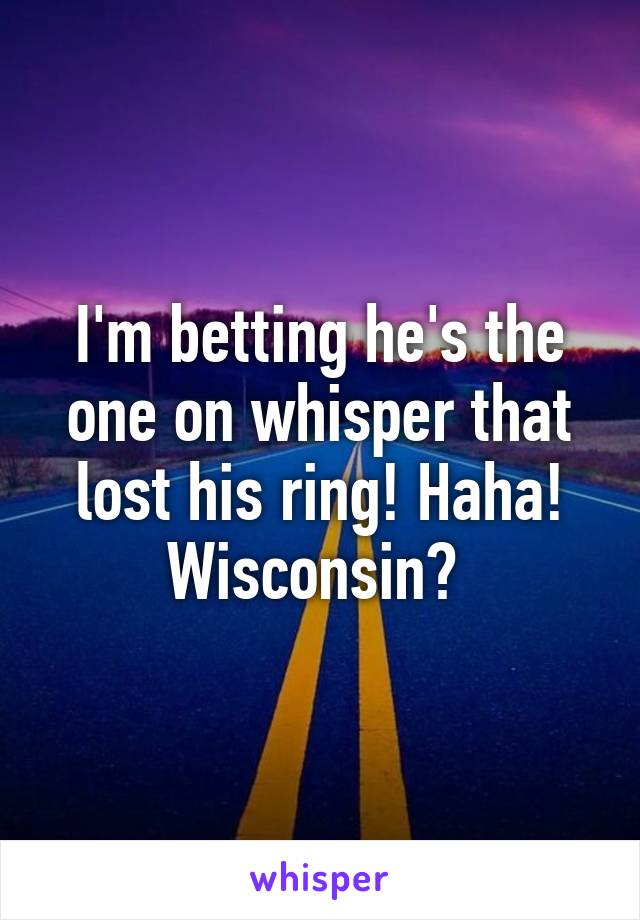 I'm betting he's the one on whisper that lost his ring! Haha! Wisconsin? 