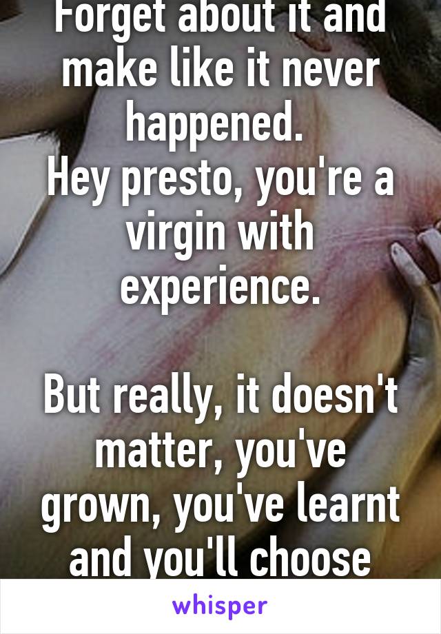 Forget about it and make like it never happened. 
Hey presto, you're a virgin with experience.

But really, it doesn't matter, you've grown, you've learnt and you'll choose better next time. 
