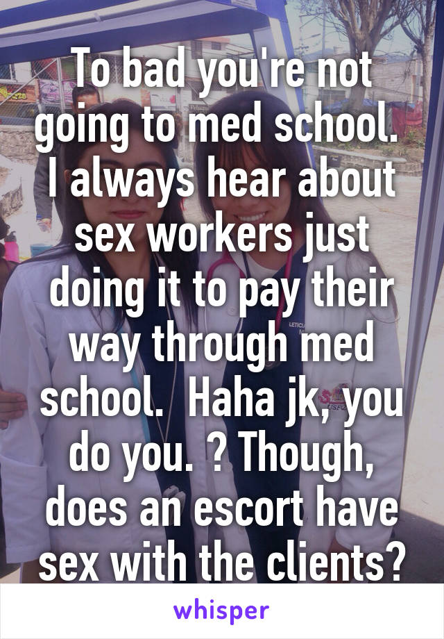 To bad you're not going to med school.  I always hear about sex workers just doing it to pay their way through med school.  Haha jk, you do you. ? Though, does an escort have sex with the clients?