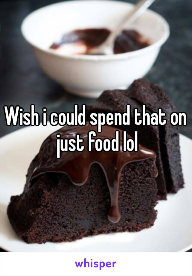 Wish i could spend that on just food lol