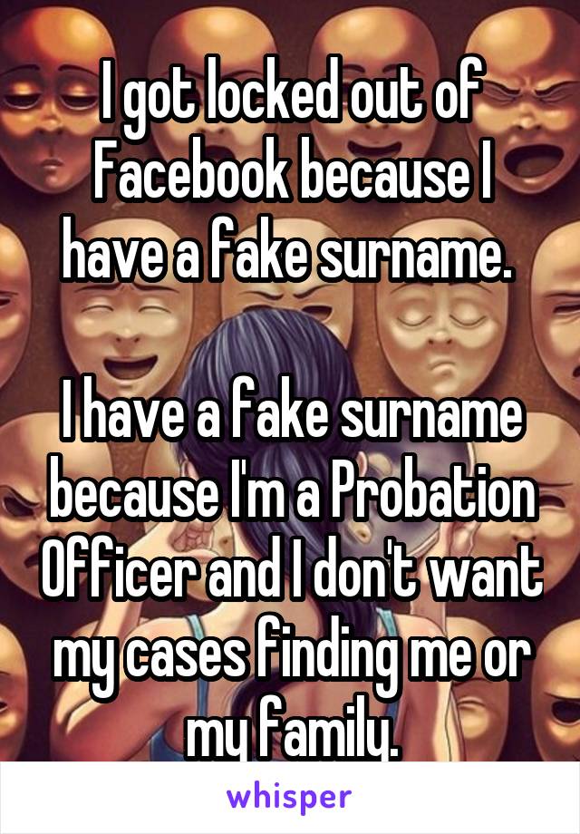 I got locked out of Facebook because I have a fake surname. 

I have a fake surname because I'm a Probation Officer and I don't want my cases finding me or my family.