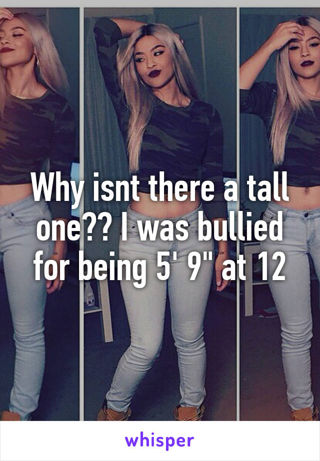 Why isnt there a tall one?? I was bullied for being 5' 9" at 12